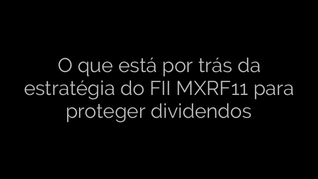 ​O que está por trás da estratégia do FII MXRF11 para proteger dividendos 